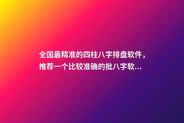 全国最精准的四柱八字排盘软件，推荐一个比较准确的批八字软件 八字精批精准测算，最牛逼的八字排盘，比较精准，分析精细